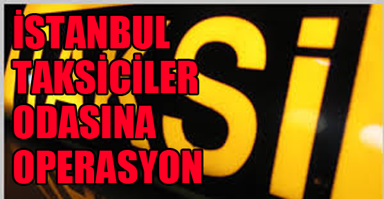 İstanbul Taksiciler Odası’na operasyon