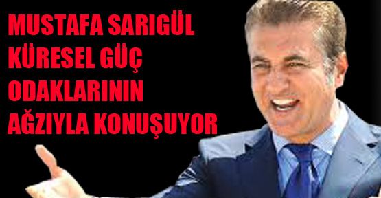 Sarıgül küresel güç odaklarının ağzıyla konuşuyor