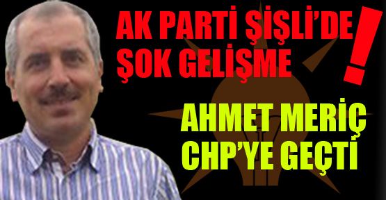 Ak Parti Şişli’de şok gelişme; Ahmet Meriç CHP’de
