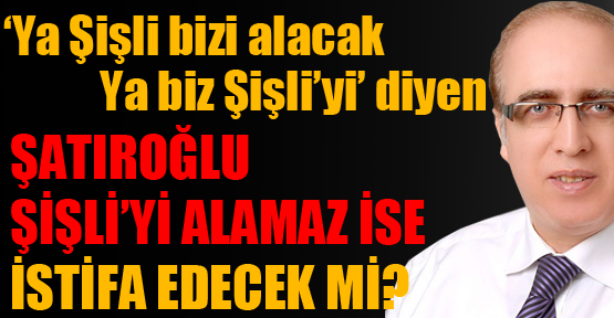 Ak Parti Şişli’yi alamaz ise Şatıroğlu istifa edecek mi?