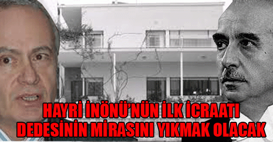 Hayri İnönü’nün ilk icraatı, dedesinin mirasını yıkmak olacak