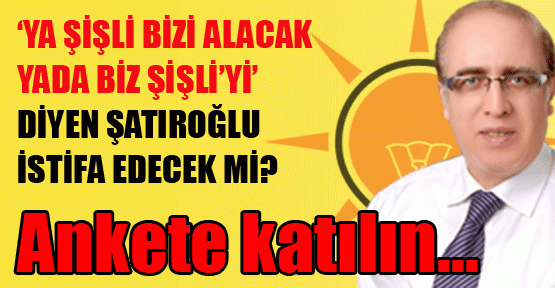 Ya Şişli bizi alacak yada biz Şişli'yi diyen Şatıroğlu istifa edecek mi? ankete katılın