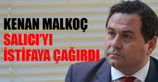 Kenan Malkoç, Salıcı’yı istifaya çağırdı