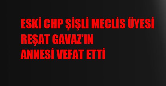 Eski CHP Şişli Meclis Üyesi Reşat Gavaz'ın annesi vefat etti