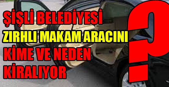 Şişli Belediyesi zırhlı makam aracını kime ve neden kiralıyor?