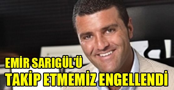 Emir Sarıgül’ü takip etmemiz engellendi