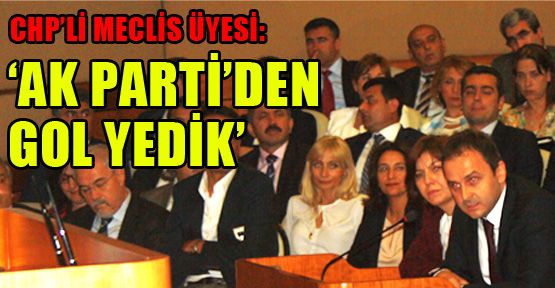 CHP’li Meclis Üyesi: ‘Ak Parti’den gol yedik’