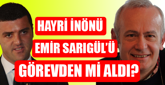 Hayri İnönü Emir Sarıgül’ü görevden mi aldı?