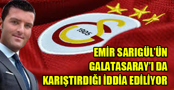 Emir Sarıgül’ün Galatasaray’ı da karıştırdığı iddia ediliyor