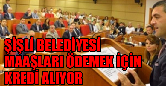 Şişli Belediyesi, maaşları ödemek için kredi alıyor
