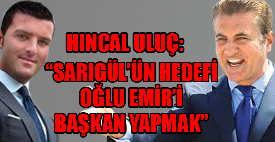 Hıncal Uluç: ‘Sarıgül’ün hedefi oğlu Emir’i başkan yapmak’