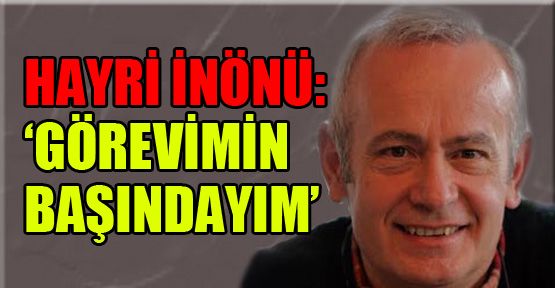 Hayri İnönü: ‘Görevimin başındayım’