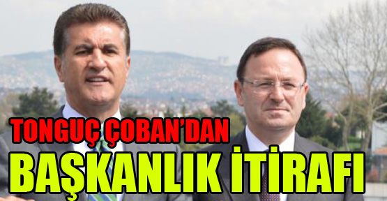 Tonguç Çoban’ın başkanlık itirafı